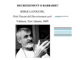 DECREIXEMENT O BARBARIE?
SERGE LATOUCHE,
Petit Tractat del Decreixement serè
València, Tres i Quatre, 2009
 