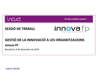 SESSIÓ 
DE 
TREBALL 
GESTIÓ 
DE 
LA 
INNOVACIÓ 
A 
LES 
ORGANITZACIONS 
Innova 
FP 
Barcelona, 
9 
de 
desembre 
de 
2014 
Induct 
2014© 
 