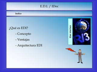 E.D.I. / IDoc

   Indice




¿Qué es EDI?
    - Concepto
    - Ventajas
    - Arquitectura EDI
 