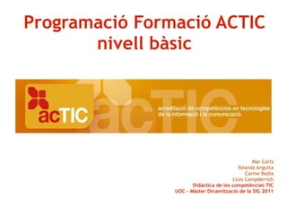 Programació Formació ACTIC nivell bàsic Mar Corts Yolanda Anguita Carme Badia Lluis Campderrich Didàctica de les competències TIC UOC – Màster Dinamització de la SIG 2011 