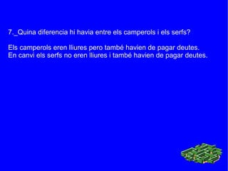 7._Quina diferencia hi havia entre els camperols i els serfs? Els camperols eren lliures pero també havien de pagar deutes.  En canvi els serfs no eren lliures i també havien de pagar deutes. 