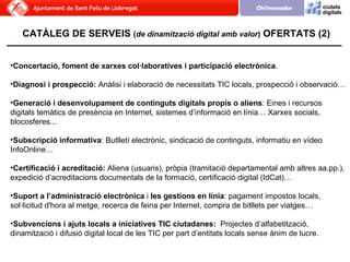 CATÀLEG DE SERVEIS  ( de dinamització digital amb valor )  OFERTATS (2) <ul><li>Concertació, foment de xarxes col·laborati...