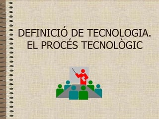 DEFINICIÓ DE TECNOLOGIA.
 EL PROCÉS TECNOLÒGIC
 