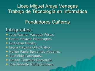 Liceo Miguel Araya Venegas Trabajo de Tecnología en Informática Fundadores Cañeros ,[object Object],[object Object],[object Object],[object Object],[object Object],[object Object],[object Object],[object Object],[object Object]