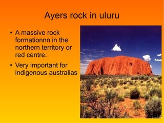 Ayers rock in uluru
● A massive rock
formationnn in the
northern territory or
red centre.
● Very important for
indigenous australias
 