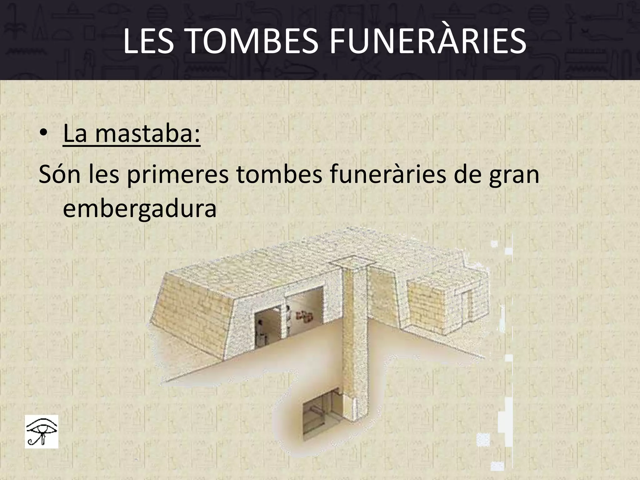 • La mastaba:
Són les primeres tombes funeràries de gran
embergadura
LES TOMBES FUNERÀRIES
 