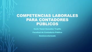 COMPETENCIAS LABORALES
PARA CONTADORES
PÚBLICOS
Carla Yanet González Trujillo
Facultad de Contaduría Pública
Semiescolarizado
 