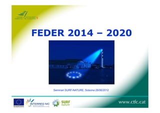 FEDER 2014 – 2020




   Seminari SURF-NATURE, Solsona 28/06/2012
 