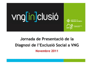 1




  Jornada de Presentació de la
Diagnosi de l’Exclusió Social a VNG
           Novembre 2011
 