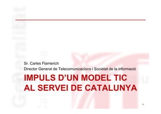 IMPULS D’UN MODEL TIC
AL SERVEI DE CATALUNYA
Sr. Carles Flamerich
Director General de Telecomunicacions i Societat de la i...