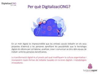Per què DigitalizaciONG?
En un món digital és imprescindible que les entitats socials treballin en els seus
projectes d'at...
