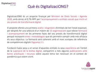 Què és DigitalizaciONG?
DigitalizaciONG és un projecte finançat pel Ministeri de Drets Socials i Agenda
2030, amb càrrec a...