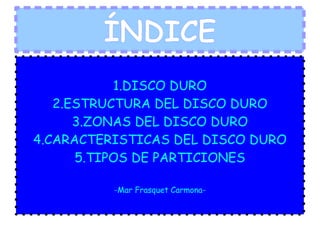 ÍNDICE 1.DISCO DURO 2.ESTRUCTURA DEL DISCO DURO 3.ZONAS DEL DISCO DURO 4.CARACTERISTICAS DEL DISCO DURO 5.TIPOS DE PARTICIONES -Mar Frasquet Carmona- 