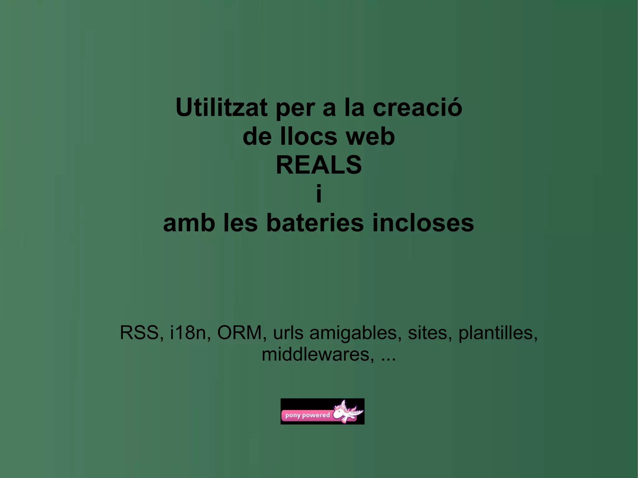 Utilitzat per a la creació de llocs web REALS i amb les bateries incloses RSS, i18n, ORM, urls amigables, sites, plantilles, middlewares, ... 