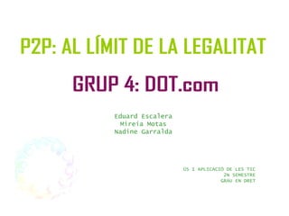 Eduard Escalera Mireia Motas Nadine Garralda ÚS I APLICACIÓ DE LES TIC 2N SEMESTRE GRAU EN DRET P2P: AL LÍMIT DE LA LEGALITAT GRUP 4: DOT.com 