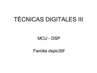 TÉCNICAS DIGITALES III MCU - DSP Familia dspic30f 