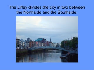 The Liffey divides the city in two between
   the Northside and the Southside.
 