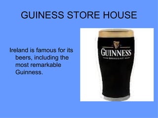 GUINESS STORE HOUSE


Ireland is famous for its
   beers, including the
   most remarkable
   Guinness.
 