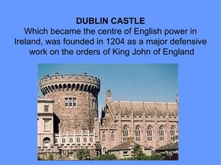 DUBLIN CASTLE
   Which became the centre of English power in
Ireland, was founded in 1204 as a major defensive
     work on the orders of King John of England
 