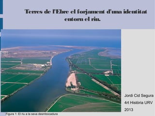 Terres de l'Ebre el forjament d'una identitat
entorn el riu.

Jordi Cid Segura
4rt Història URV
2013
Figura 1: El riu a la seva desmbocadura

 