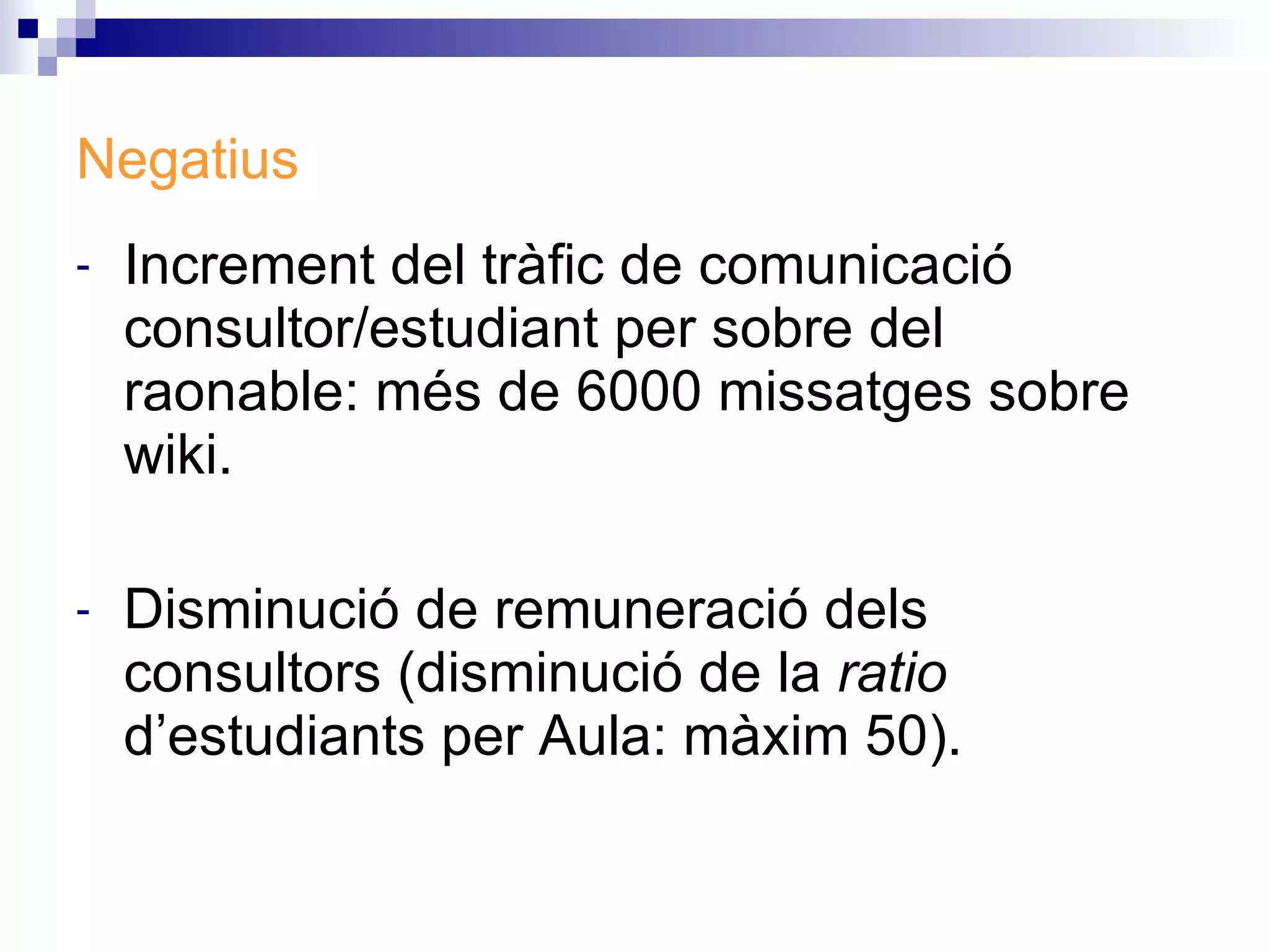 Increment del tràfic de comunicació consultor/estudiant per sobre del raonable: més de 6000 missatges sobre wiki. Disminució de remuneració dels consultors (disminució de la  ratio  d’estudiants per Aula: màxim 50).  Negatius 