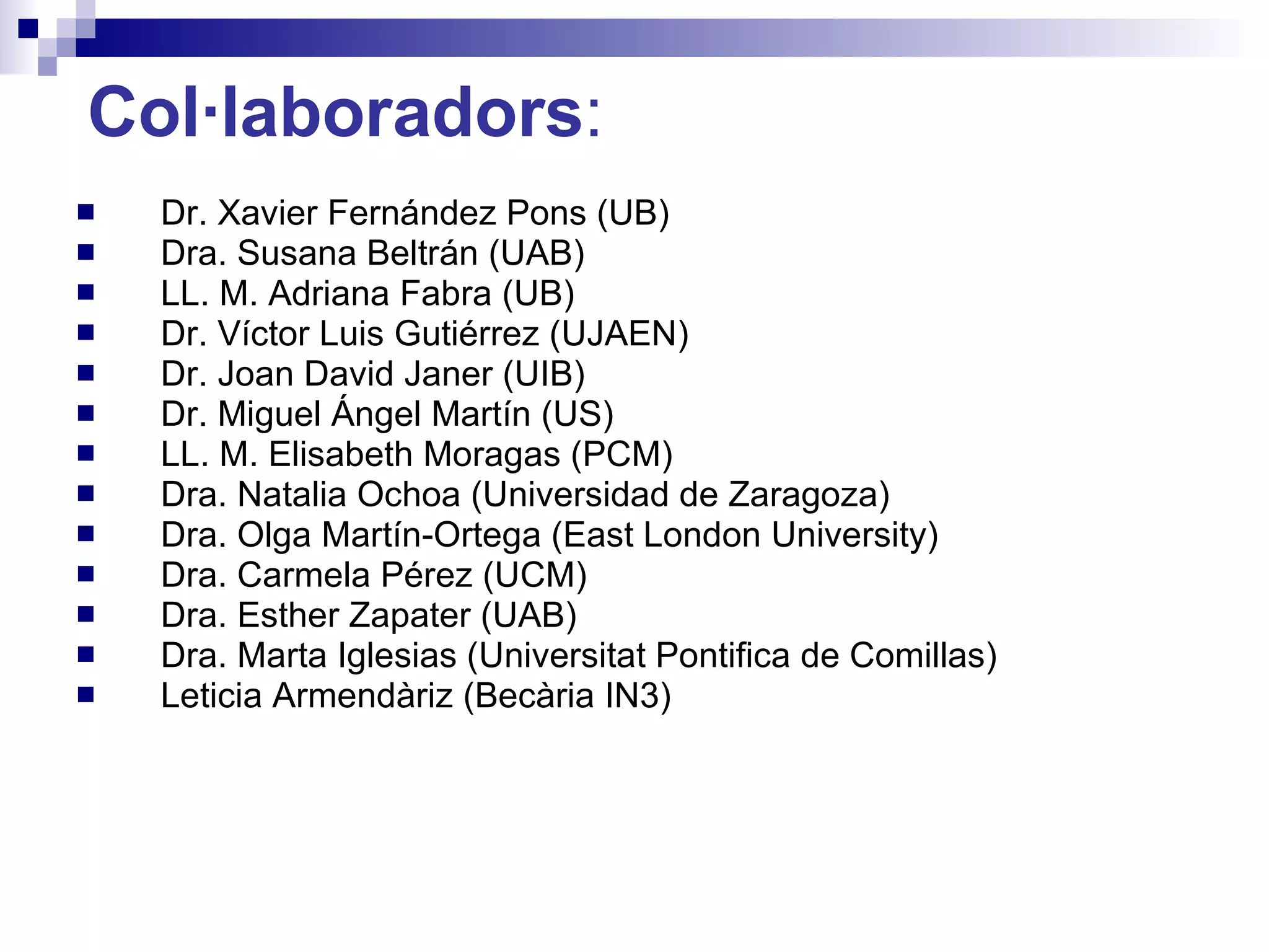 Col·laboradors : Dr. Xavier Fernández Pons (UB) Dra. Susana Beltrán (UAB) LL. M. Adriana Fabra (UB) Dr. Víctor Luis Gutiérrez (UJAEN) Dr. Joan David Janer (UIB) Dr. Miguel Ángel Martín (US) LL. M. Elisabeth Moragas (PCM) Dra. Natalia Ochoa (Universidad de Zaragoza) Dra. Olga Martín-Ortega (East London University) Dra. Carmela Pérez (UCM) Dra. Esther Zapater (UAB) Dra. Marta Iglesias (Universitat Pontifica de Comillas) Leticia Armendàriz (Becària IN3) 