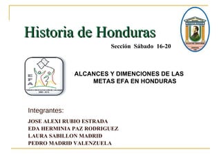 Historia de Honduras  Integrantes: JOSE ALEXI RUBIO ESTRADA  EDA HERMINIA PAZ RODRIGUEZ LAURA SABILLON MADRID PEDRO MADRID VALENZUELA Sección  Sábado  16-20 ALCANCES Y DIMENCIONES DE LAS METAS EFA EN HONDURAS 