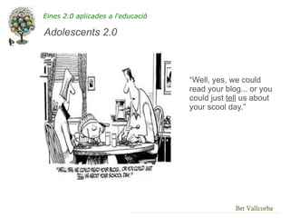 Eines 2.0 aplicades a l'educació

Adolescents 2.0



                                   “Well, yes, we could
                                   read your blog... or you
                                   could just tell us about
                                   your scool day.”




                                                Bet Vallcorba
 