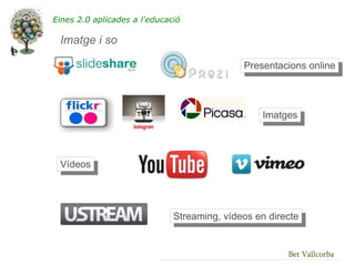 Eines 2.0 aplicades a l'educació

 Imatge i so

                                             Presentacions online




                                                 Imatges




 Vídeos




                              Streaming, vídeos en directe


                                                       Bet Vallcorba
 