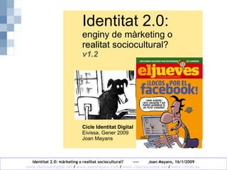 Identitat 2.0:  enginy de màrketing o realitat sociocultural? v1.2 Cicle Identitat Digital Eivissa, Gener 2009 Joan Mayans 
