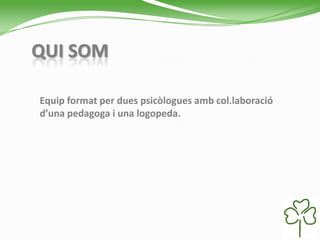 QUI SOM
Equip format per dues psicòlogues amb col.laboració
d’una pedagoga i una logopeda.
 