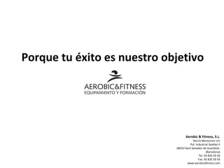 Aerobic & Ftiness, S.L. Narcís Monturion s/n Pol. Industrial Salelles II 08253 Sant Salvador de Guardiola  (Barcelona) Tel. 93 835 59 50 Fax. 93 835 59 54 www.aerobicyfitness.com Porque tu éxito es nuestro objetivo 