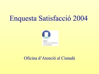 Enquesta Satisfacció 2004
Oficina d’Atenció al Ciutadà
 