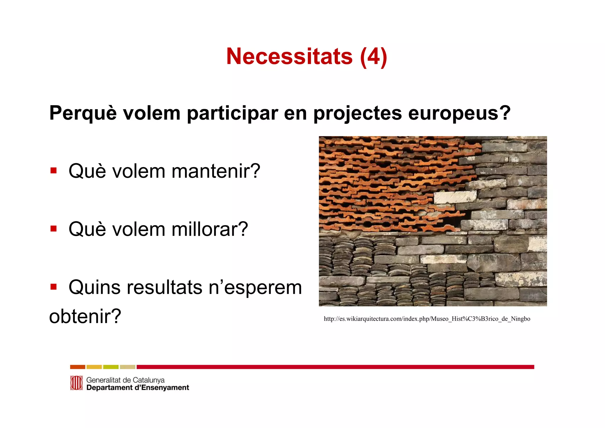 Necessitats (4) 
Perquè volem participar en projectes europeus? 
 Què volem mantenir? 
 Què volem millorar? 
 Quins resultats n’esperem 
obtenir? http://es.wikiarquitectura.com/index.php/Museo_Hist%C3%B3rico_de_Ningbo 
 