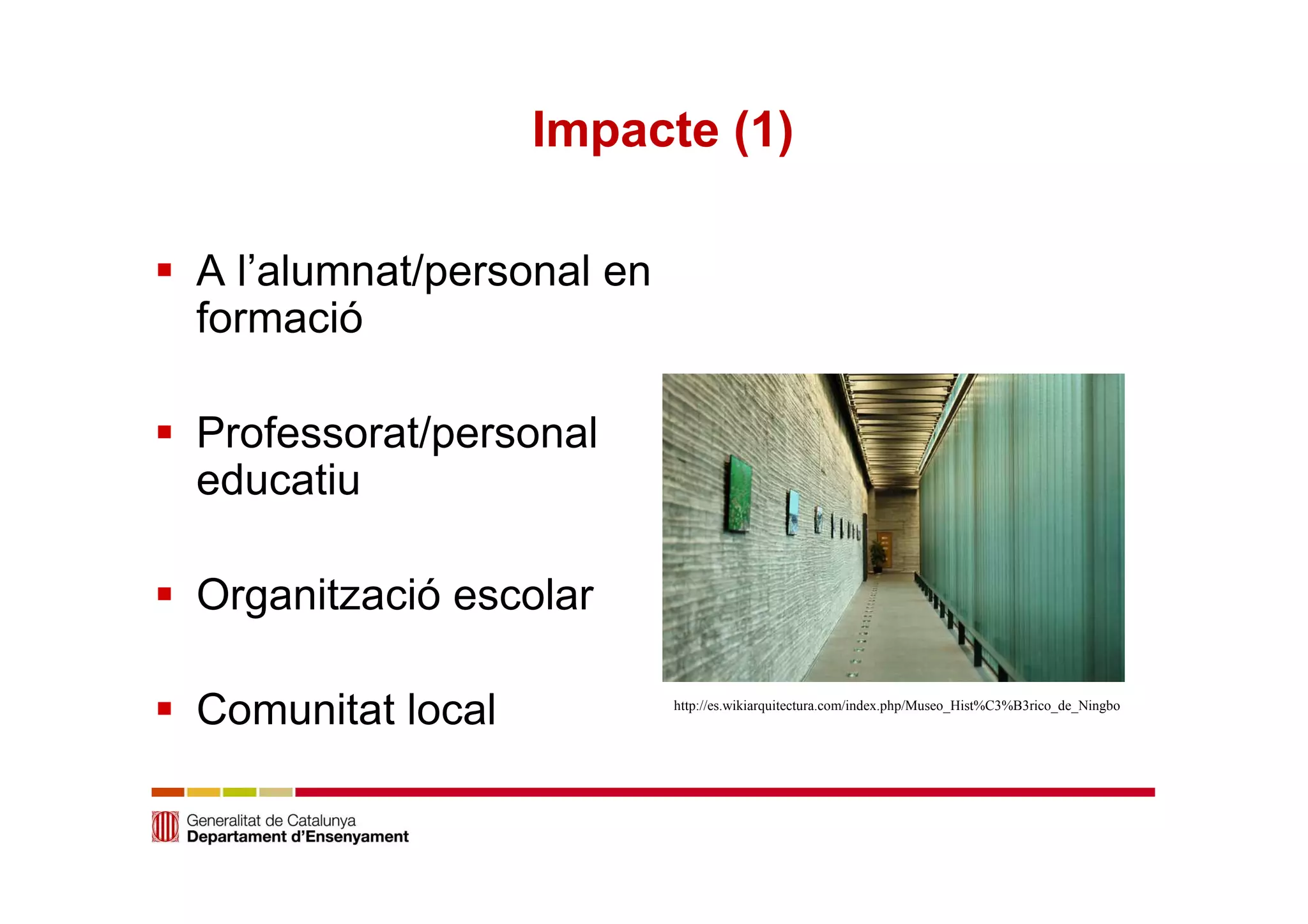 Impacte (1) 
 A l’alumnat/personal en 
formació 
 Professorat/personal 
educatiu 
 Organització escolar 
 Comunitat local http://es.wikiarquitectura.com/index.php/Museo_Hist%C3%B3rico_de_Ningbo 
 