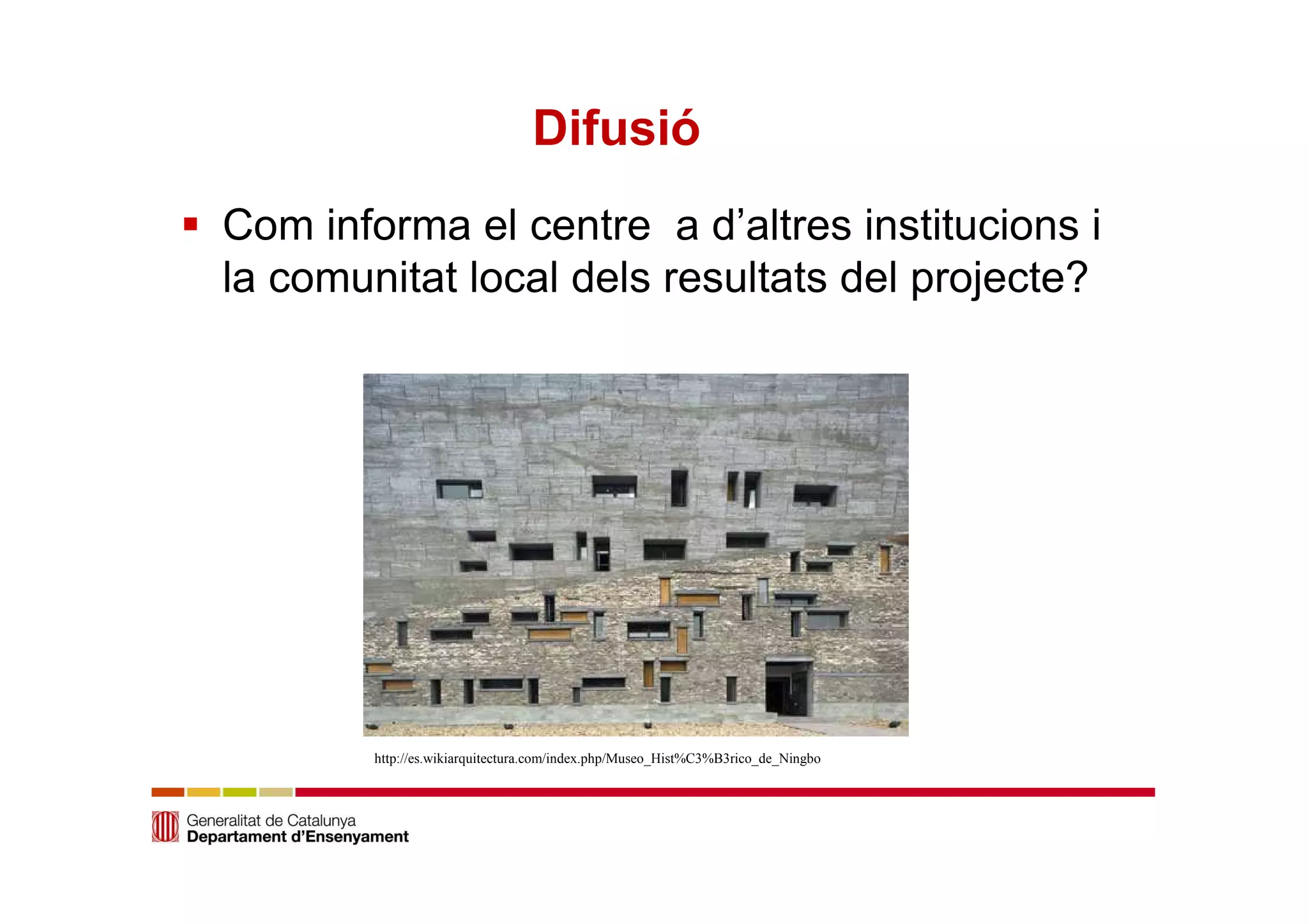 Difusió 
 Com informa el centre a d’altres institucions i 
la comunitat local dels resultats del projecte? 
http://es.wikiarquitectura.com/index.php/Museo_Hist%C3%B3rico_de_Ningbo 
 