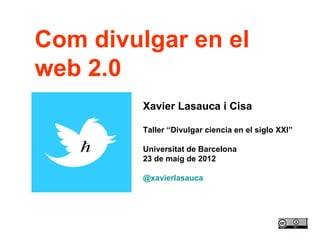Com divulgar en el
web 2.0
         Xavier Lasauca i Cisa

         Taller “Divulgar ciencia en el siglo XXI”

         Universitat de Barcelona
         23 de maig de 2012

         @xavierlasauca
 