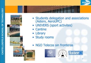 Students delegation and associations (Asterx, AeroUPC) UNIVERS (sport activites) Cantine Library Study rooms NGO Telecos sin fronteras 