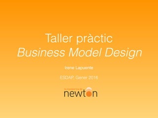 Taller pràctic
Business Model Design
Irene Lapuente
ESDAP, Gener 2016
 