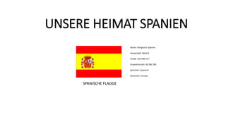 UNSERE HEIMAT SPANIEN
Name: Königreich Spanien
Hauptstadt: Madrid
Größe: 505.990 km²
Einwohnerzahl: 40.280.780
Sprachen: Spanisch
Kontinent: Europa
SPANISCHE FLAGGE
 