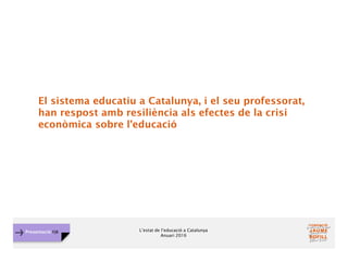 L’estat de l’educació a Catalunya
Anuari 2016
Presentació FJB
El sistema educatiu a Catalunya, i el seu professorat,
han respost amb resiliència als efectes de la crisi
econòmica sobre l’educació
 