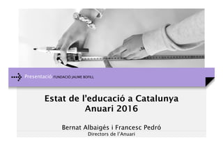 Presentació FUNDACIÓ JAUME BOFILL
Estat de l’educació a Catalunya
Anuari 2016
Bernat Albaigés i Francesc Pedró
Directors de l’Anuari
 