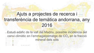 Ajuts a projectes de recerca i
transferència de temàtica andorrana, any
2016
Estudi edàfic de la vall del Madriu, possible incidència del
canvi climàtic en l’emmagatzematge de CO2 en la fracció
mineral dels sòls
 