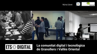 La comunitat digital i tecnològica
de Granollers i Vallès Oriental
Núria Lloret
 