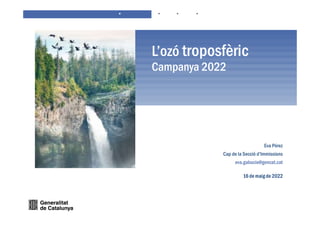 L’ozó troposfèric
Campanya 2022
16 de maig de 2022
Eva Pérez
Cap de la Secció d’Immissions
eva.gabucio@gencat.cat
 