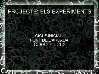 PROJECTE: ELS EXPERIMENTS



        CICLE INICIAL.
      PONT DE L'ARCADA.
       CURS 2011-2012
 