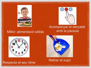 Millor: alimentació sòlida
Retirar el xupó
Acompanyar el senyalat
amb la paraula
Respecta el seu ritme
 