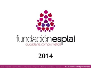 www.fundacionesplai.org 
2014 
Utopía Solidaridad Iniciativa Felicidad Independencia Transparencia Pluralismo Sostenibilidad Coherencia Ciudadanía Comprometida 
 