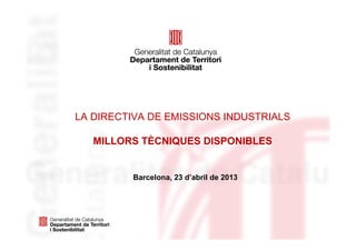 LA DIRECTIVA DE EMISSIONS INDUSTRIALS
MILLORS TÈCNIQUES DISPONIBLES
Barcelona, 23 d’abril de 2013
 