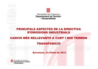 PRINCIPALS ASPECTES DE LA DIRECTIVA
D’EMISSIONS INDUSTRIALS
CANVIS MÉS RELLEVANTS A CURT I MIG TERMINI
TRANSPOSICIÓ
Barcelona, 23 d’abril de 2013
 